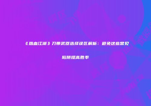 《热血江湖》刀带武器选择误区解析：避免这些常见陷阱提高胜率
