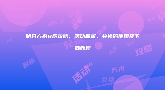 明日方舟B服攻略：活动解析、兑换码使用及下载教程