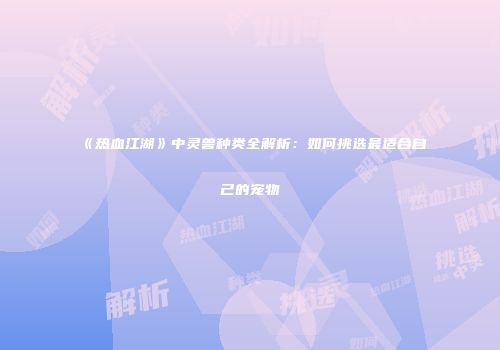 《热血江湖》中灵兽种类全解析：如何挑选最适合自己的宠物