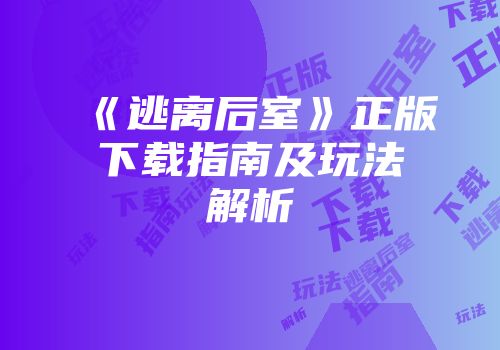 《逃离后室》正版下载指南及玩法解析