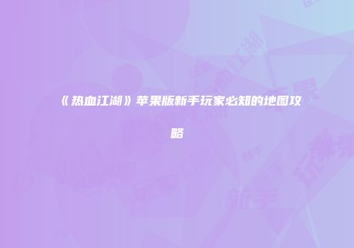 《热血江湖》苹果版新手玩家必知的地图攻略