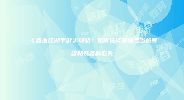《热血江湖手游》攻略：如何选择最适合当前等级和装备的石头
