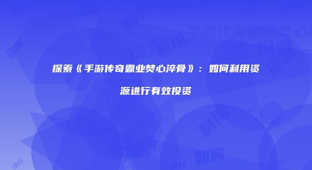 探索《手游传奇霸业焚心淬骨》：如何利用资源进行有效投资