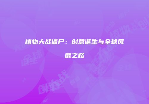 植物大战僵尸：创意诞生与全球风靡之路