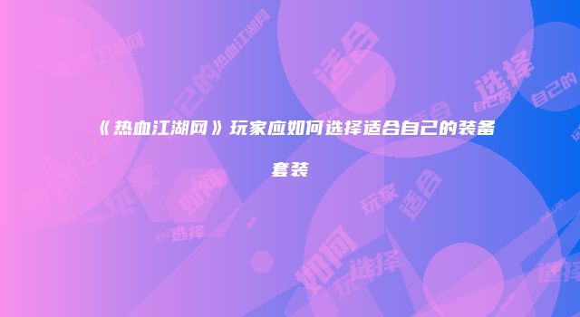 《热血江湖网》玩家应如何选择适合自己的装备套装