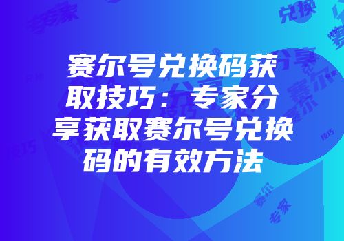 赛尔号兑换码获取技巧：专家分享获取赛尔号兑换码的有效方法