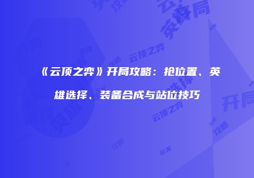 《云顶之弈》开局攻略：抢位置、英雄选择、装备合成与站位技巧