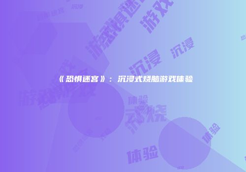 《恐惧迷宫》：沉浸式烧脑游戏体验