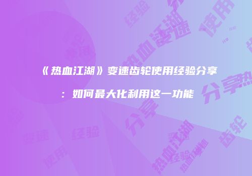 《热血江湖》变速齿轮使用经验分享：如何最大化利用这一功能