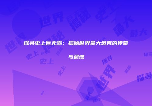 探寻史上巨无霸：揭秘世界最大坦克的传奇与遗憾