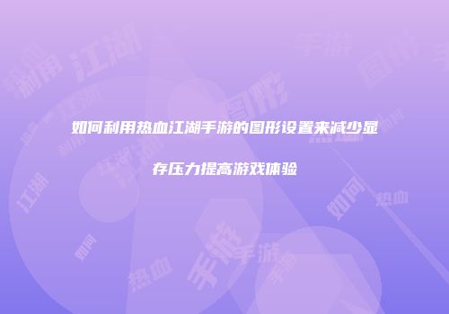 如何利用热血江湖手游的图形设置来减少显存压力提高游戏体验