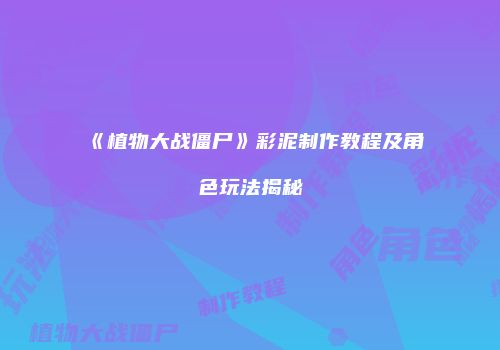 《植物大战僵尸》彩泥制作教程及角色玩法揭秘