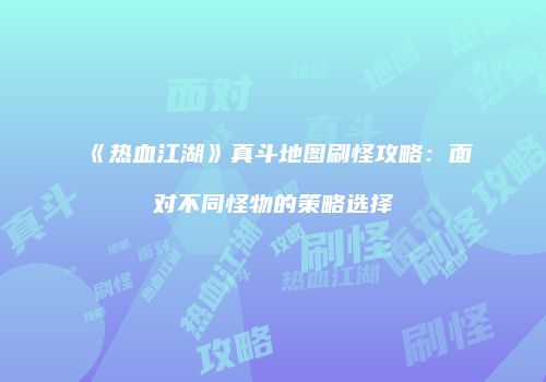 《热血江湖》真斗地图刷怪攻略：面对不同怪物的策略选择