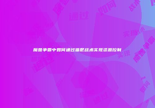 魔兽争霸中如何通过猫爬战术实现资源控制