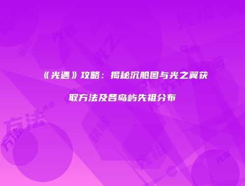 《光遇》攻略：揭秘沉船图与光之翼获取方法及各岛屿先祖分布
