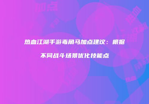 热血江湖手游毒角马加点建议：根据不同战斗场景优化技能点