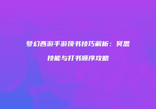 梦幻西游手游顶书技巧解析：冥思技能与打书顺序攻略