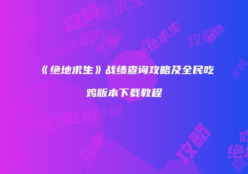 《绝地求生》战绩查询攻略及全民吃鸡版本下载教程