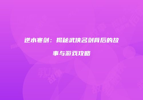 逆水寒剑：揭秘武侠名剑背后的故事与游戏攻略