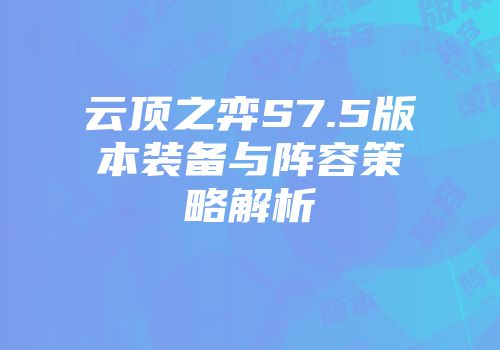 云顶之弈S7.5版本装备与阵容策略解析