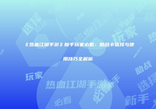 《热血江湖手游》新手玩家必看：助战卡选择与使用技巧全解析