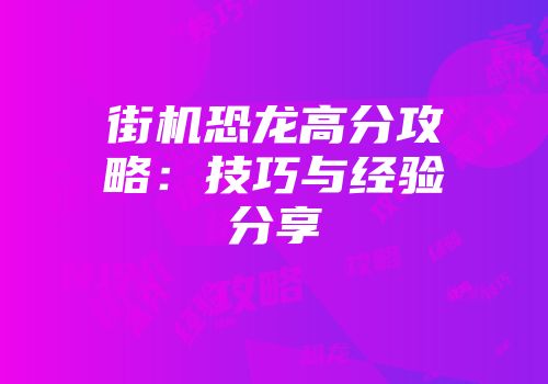 街机恐龙高分攻略：技巧与经验分享