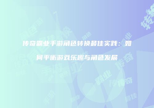 传奇霸业手游角色转换最佳实践：如何平衡游戏乐趣与角色发展