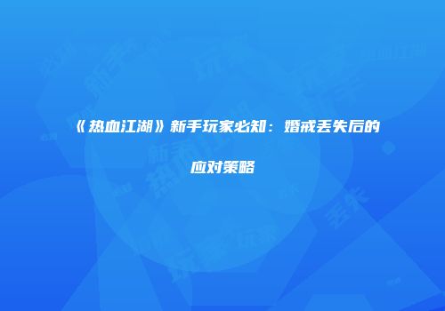 《热血江湖》新手玩家必知：婚戒丢失后的应对策略