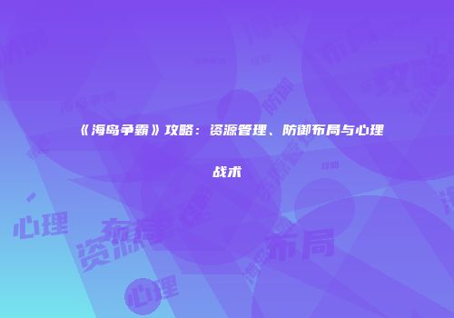 《海岛争霸》攻略：资源管理、防御布局与心理战术