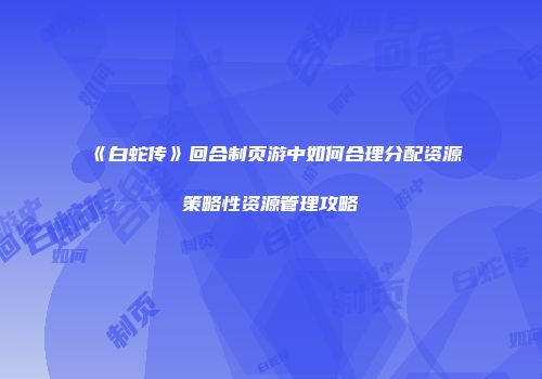《白蛇传》回合制页游中如何合理分配资源策略性资源管理攻略