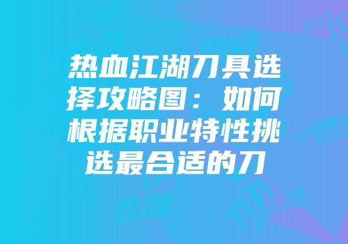 热血江湖刀具选择攻略图：如何根据职业特性挑选最合适的刀