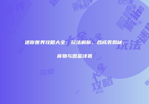 迷你世界攻略大全：玩法解析、合成表揭秘、食物与图鉴详览