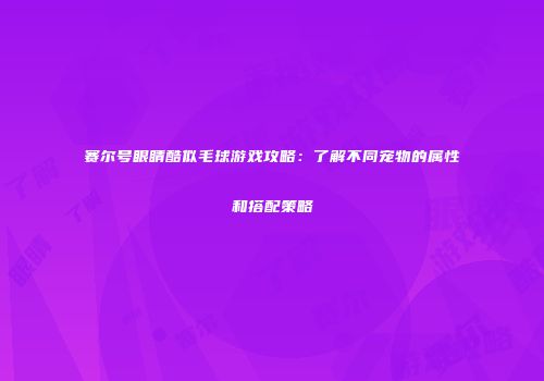 赛尔号眼睛酷似毛球游戏攻略：了解不同宠物的属性和搭配策略