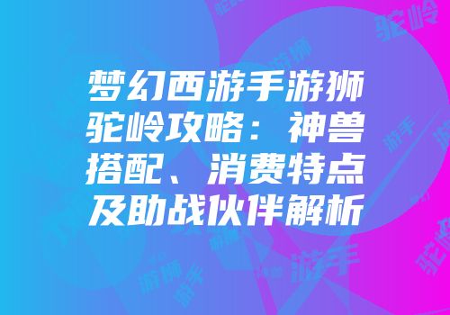 梦幻西游手游狮驼岭攻略：神兽搭配、消费特点及助战伙伴解析