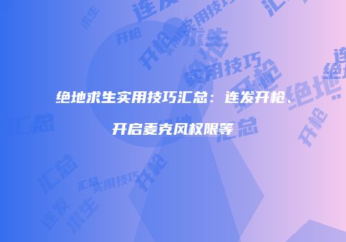 绝地求生实用技巧汇总：连发开枪、开启麦克风权限等