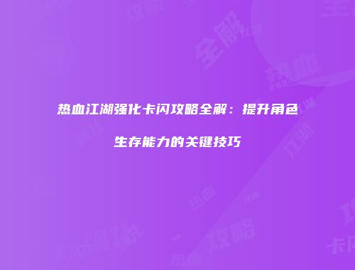 热血江湖强化卡闪攻略全解：提升角色生存能力的关键技巧