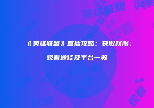 《英雄联盟》直播攻略：获取权限、观看途径及平台一览