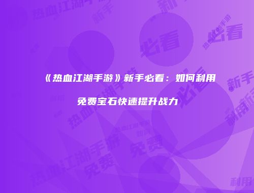 《热血江湖手游》新手必看：如何利用免费宝石快速提升战力