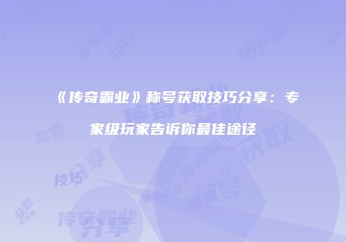 《传奇霸业》称号获取技巧分享：专家级玩家告诉你最佳途径