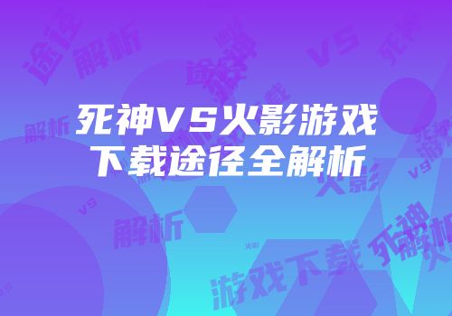 死神VS火影游戏下载途径全解析
