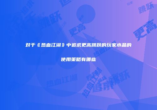 对于《热血江湖》中追求更高跳跃的玩家水晶的使用策略有哪些