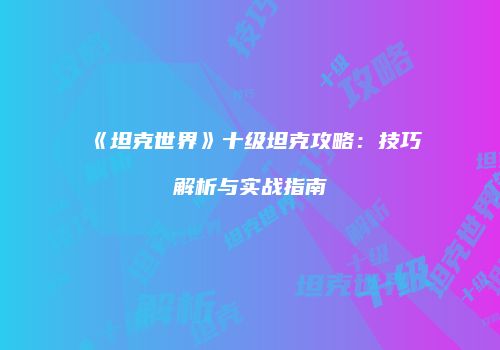 《坦克世界》十级坦克攻略：技巧解析与实战指南