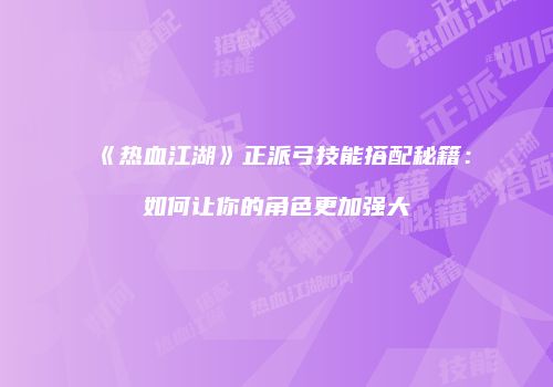 《热血江湖》正派弓技能搭配秘籍：如何让你的角色更加强大