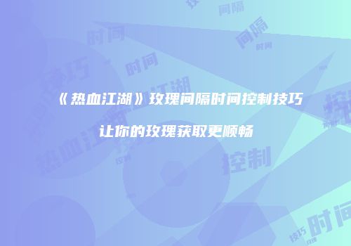 《热血江湖》玫瑰间隔时间控制技巧让你的玫瑰获取更顺畅