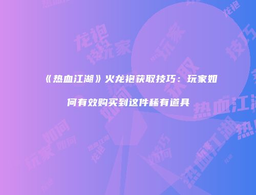 《热血江湖》火龙袍获取技巧：玩家如何有效购买到这件稀有道具