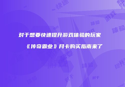对于想要快速提升游戏体验的玩家《传奇霸业》月卡购买指南来了