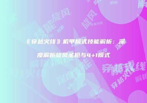 《穿越火线》机甲模式技能解析：深度解析旋风圣枪与4+1模式