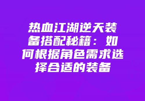 热血江湖逆天装备搭配秘籍：如何根据角色需求选择合适的装备