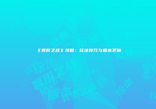 《异形之战》攻略：玩法技巧与版本更新