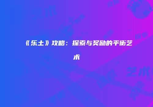 《乐土》攻略：探索与奖励的平衡艺术